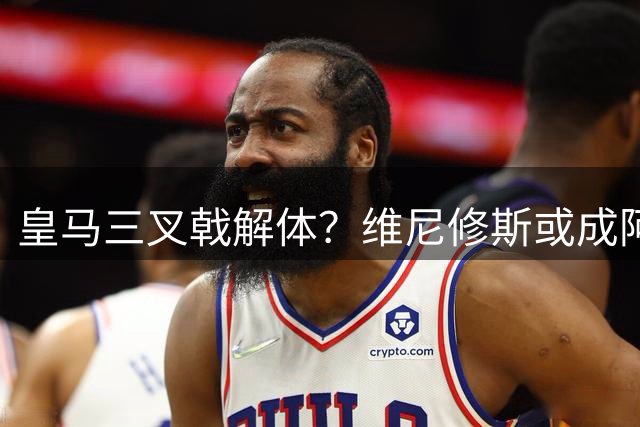 皇马三叉戟解体？维尼修斯或成阿森纳重振雄风的关键